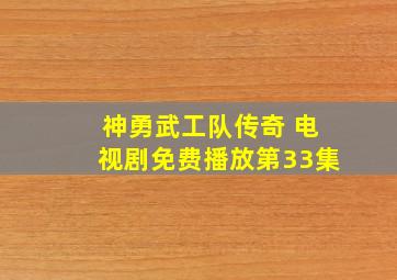 神勇武工队传奇 电视剧免费播放第33集